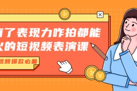 （1766期）有了表现力咋拍都能火的短视频表演课，短视频爆款必备价值1390元