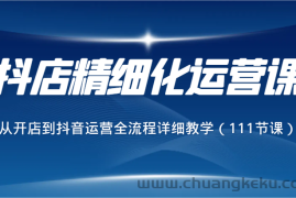 抖店精细化运营课，从开店到抖音运营全流程详细教学（111节课）