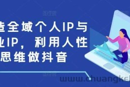 打造全域个人IP与商业IP，利用人性思维做抖音