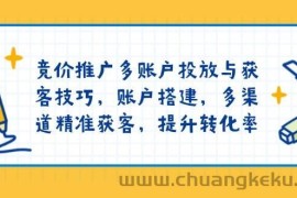 竞价推广多账户投放与获客技巧，账户搭建，多渠道精准获客，提升转化率