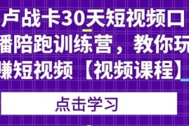 （1821期）卢战卡30天短视频口播陪跑训练营，教你玩赚短视频【视频课程】