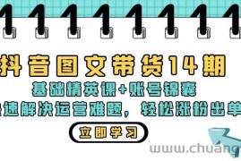 （13107期）抖音 图文带货14期：基础精英课+账号锦囊，快速解决运营难题 轻松涨粉出单