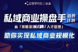 （1892期）私域商业盘操手培养计划第三期：从0到1梳理可落地的私域商业操盘方案