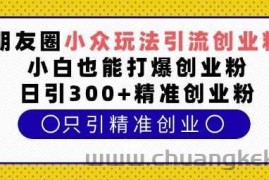 朋友圈小众玩法引流创业粉，小白也能打爆创业粉，日引300+精准创业粉【揭秘】