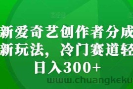 最新爱奇艺创作者分成计划新玩法，冷门赛道轻松日入300+【揭秘】