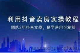 利用抖音卖房实操教程，团队2年抖音实战，易学易用可复制（无水印课程）