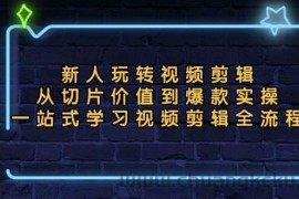 （13178期）新人玩转视频剪辑：从切片价值到爆款实操，一站式学习视频剪辑全流程