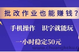 （13826期）批改作业也能赚钱？0门槛手机项目，识字就能玩！一小时50元！