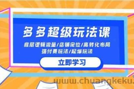 2024多多超级玩法课 流量底层逻辑/店铺定位/高转化布局/强付费/起爆玩法