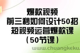 爆款视频前三秒如何设计50招：短视频运营爆款课（50节课）