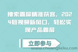 搜索霸屏精准获客，2024短视频新风口，轻松实现产品霸屏