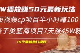 （1969期）1W播放赚50元最新玩法+短视频cp项目半小时赚100+亲子类蓝海项目7天涨45W粉