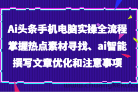 Ai头条手机电脑实操全流程，掌握热点素材寻找、ai智能撰写文章优化和注意事项