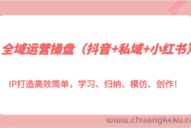 全域运营操盘（抖音+私域+小红书）IP打造高效简单，学习、归纳、模仿、创作！