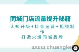 同城门店流量提升秘籍：认知升级+抖音运营+视频制作，打造火爆同城品牌