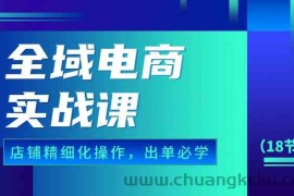 全域电商实战课，个人店铺精细化操作流程，出单必学内容（18节课）