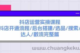 抖店运营实操课程：抖店开通流程/后台搭建/选品/搜索/达人/截流完整篇