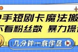 快手短剧卡魔法搬运，不看粉丝数，暴力操作，几分钟一条作品，小白也能快速上手