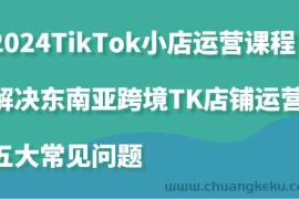 2024TikTok小店运营课程：解决东南亚跨境TK店铺运营五大常见问题