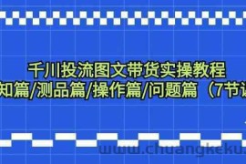 千川投流图文带货实操教程：认知篇/测品篇/操作篇/问题篇（7节课）