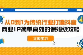 （1879期）从0到1为传统行业打造抖音商业IP简单高效的保姆级攻略