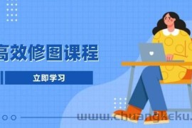 高效修图课程：教你后期处理图片，1分钟快修3分钟精修，提升修图效率