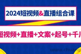 2024短视频&amp;直播组合课：短视频+直播+文案+起号+千川（67节课）