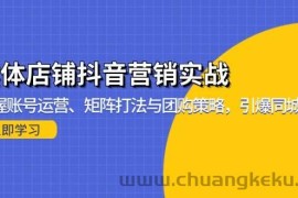 （13288期）实体店铺抖音营销实战：掌握账号运营、矩阵打法与团购策略，引爆同城流量