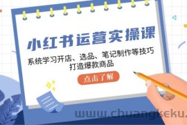 小红书运营实操课，系统学习开店、选品、笔记制作等技巧，打造爆款商品