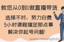 教您从0到1做直播带货，选择不对，努力白费，5小时课程搞定那点事，解决你起号问题！