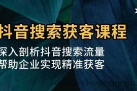 抖音搜索获客课程：深入剖析抖音搜索流量，帮助企业实现精准获客