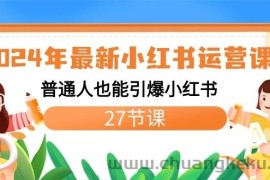 2024年最新小红书运营课程：普通人也能引爆小红书（27节课）