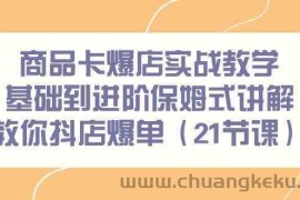 商品卡爆店实战教学，基础到进阶保姆式讲解教你抖店爆单（21节课）