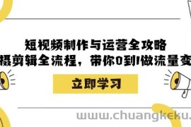 短视频制作与运营全攻略：拍摄剪辑全流程，带你0到1做流量变现