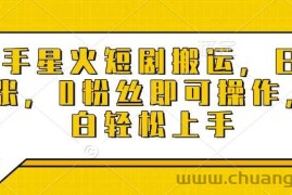 快手星火短剧搬运，日入多张，0粉丝即可操作，小白轻松上手【揭秘】