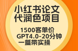 毕业季小红书论文代润色项目，本科1500，专科1200，高客单GPT4.0-20分钟一篇带实操