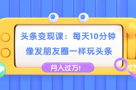 （1737期）头条变现课：每天10分钟，像发朋友圈一样玩头条，轻松月入过万！