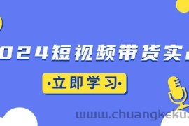 （13482期）2024短视频带货实战：底层逻辑+实操技巧，橱窗引流、直播带货