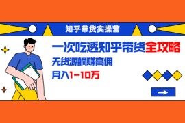 （1555期）知乎带货实操营：一次吃透知乎带货全攻略 无货源躺赚高佣，月入1-10万