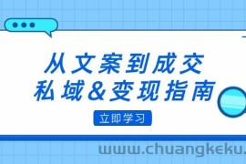 （12641期）从文案到成交，私域&amp;变现指南：朋友圈策略+文案撰写+粉丝运营实操