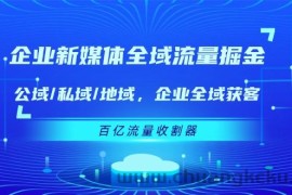 企业新媒体全域流量掘金：公域/私域/地域 企业全域获客 百亿流量收割器