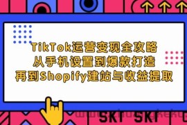 （12622期）TikTok运营变现全攻略：从手机设置到爆款打造，再到Shopify建站与收益提取