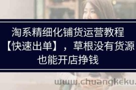 淘系精细化铺货运营教程，普通人没有货源也能快速开店出单挣钱（538节）