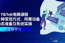 （13940期）TikTok电商课程：涵盖多种变现方式、所需设备、心态准备及系统实操