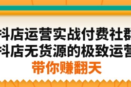 （2192期）抖店运营实战付费社群，抖店无货源的极致运营带你赚翻天