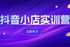 抖音小店最新实训营，提升体验分、商品卡 引流，投流增效，联盟引流秘籍