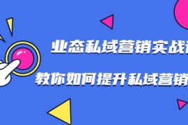 （1782期）7堂业态私域营销实战课，教你如何提升私域营销水平【视频课程】